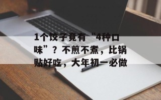 1个饺子竟有“4种口味”？不煎不煮，比锅贴好吃，大年初一必做