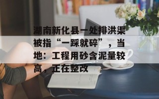 湖南新化县一处排洪渠被指“一踩就碎”，当地：工程用砂含泥量较高，正在整改