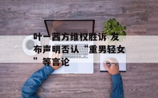 叶一茜方维权胜诉 发布声明否认“重男轻女”等言论
