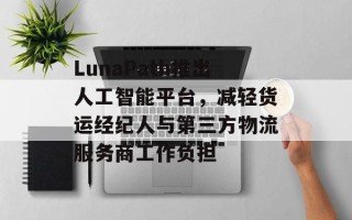 LunaPath推出人工智能平台，减轻货运经纪人与第三方物流服务商工作负担