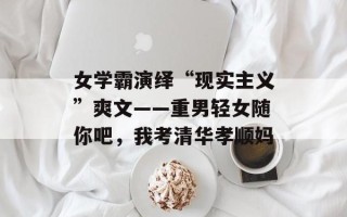 女学霸演绎“现实主义”爽文——重男轻女随你吧，我考清华孝顺妈