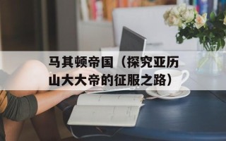 马其顿帝国（探究亚历山大大帝的征服之路）