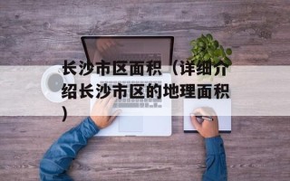 长沙市区面积（详细介绍长沙市区的地理面积）