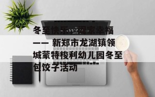 冬至快乐，阖家幸福 —— 新郑市龙湖镇领城蒙特梭利幼儿园冬至包饺子活动