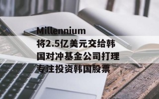 Millennium将2.5亿美元交给韩国对冲基金公司打理 专注投资韩国股票