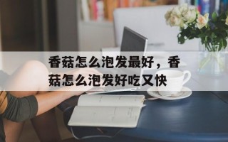 香菇怎么泡发最好，香菇怎么泡发好吃又快