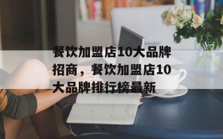 餐饮加盟店10大品牌招商，餐饮加盟店10大品牌排行榜最新