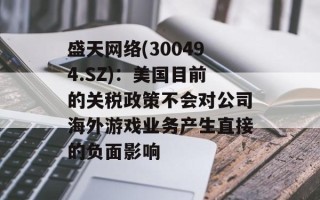 盛天网络(300494.SZ)：美国目前的关税政策不会对公司海外游戏业务产生直接的负面影响