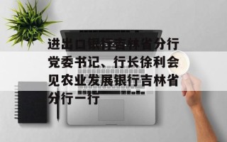 进出口银行吉林省分行党委书记、行长徐利会见农业发展银行吉林省分行一行