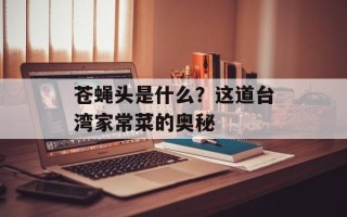 苍蝇头是什么？这道台湾家常菜的奥秘