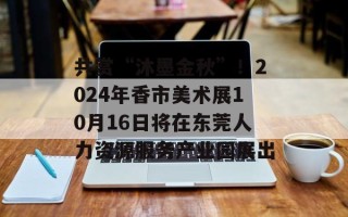 共赏“沐墨金秋”！2024年香市美术展10月16日将在东莞人力资源服务产业园展出