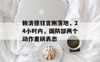 赖清德狂言刚落地，24小时内，国防部两个动作重磅表态