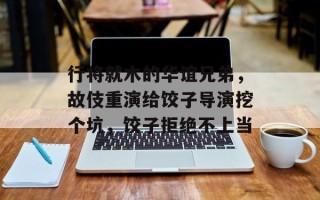 行将就木的华谊兄弟，故伎重演给饺子导演挖个坑，饺子拒绝不上当