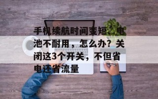 手机续航时间变短、电池不耐用，怎么办？关闭这3个开关，不但省电还省流量