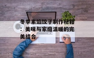 冬季素馅饺子制作秘籍：美味与家庭温暖的完美结合