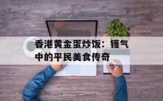 香港黄金蛋炒饭：镬气中的平民美食传奇