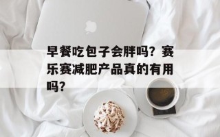早餐吃包子会胖吗？赛乐赛减肥产品真的有用吗？