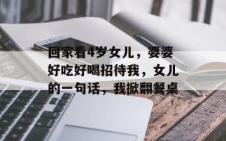 回家看4岁女儿，婆婆好吃好喝招待我，女儿的一句话，我掀翻餐桌