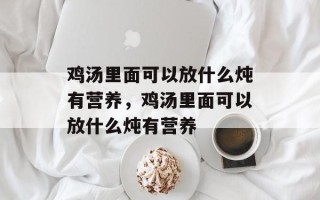 鸡汤里面可以放什么炖有营养，鸡汤里面可以放什么炖有营养