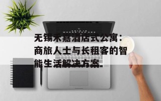 无锡禾嘉酒店式公寓：商旅人士与长租客的智能生活解决方案
