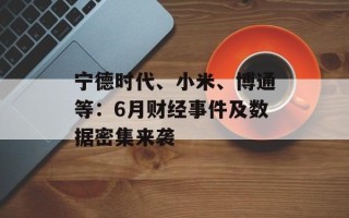 宁德时代、小米、博通等：6月财经事件及数据密集来袭