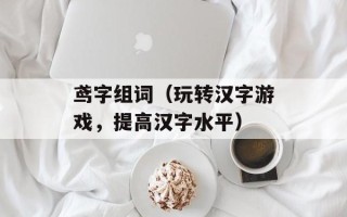 鸢字组词（玩转汉字游戏，提高汉字水平）