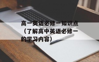 高一英语必修一知识点（了解高中英语必修一的学习内容）