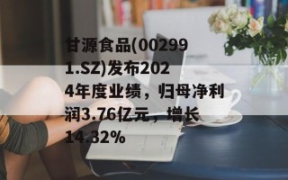 甘源食品(002991.SZ)发布2024年度业绩，归母净利润3.76亿元，增长14.32%