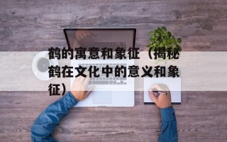 鹤的寓意和象征（揭秘鹤在文化中的意义和象征）