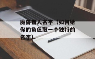 魔兽猎人名字（如何给你的角色取一个独特的名字）