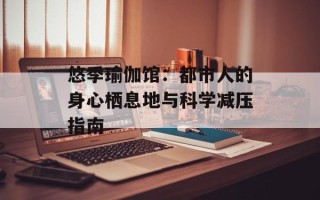 悠季瑜伽馆：都市人的身心栖息地与科学减压指南