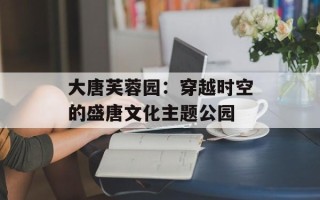 大唐芙蓉园：穿越时空的盛唐文化主题公园