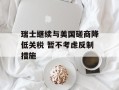 瑞士继续与美国磋商降低关税 暂不考虑反制措施
