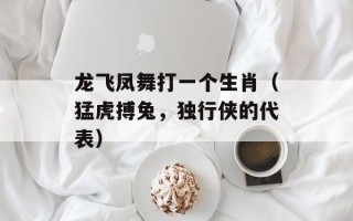 龙飞凤舞打一个生肖（猛虎搏兔，独行侠的代表）
