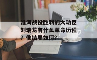 淮海战役胜利的大功臣刘瑞龙有什么革命历程？他结局如何？