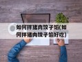 如何拌猪肉饺子馅(如何拌猪肉饺子馅好吃)
