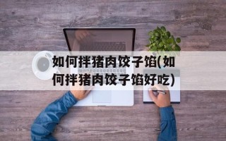 如何拌猪肉饺子馅(如何拌猪肉饺子馅好吃)