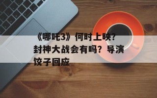 《哪吒3》何时上映？封神大战会有吗？导演饺子回应