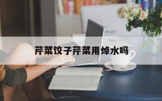 芹菜饺子芹菜用焯水吗