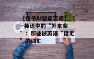 【橙子AI智能英语】--英语中的“外来客”：那些被英语“借走”的词汇