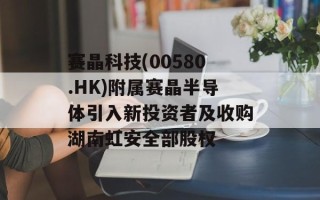 赛晶科技(00580.HK)附属赛晶半导体引入新投资者及收购湖南虹安全部股权