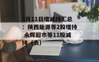 3月11日增减持汇总：陕西能源等2股增持 永辉超市等11股减持（表）