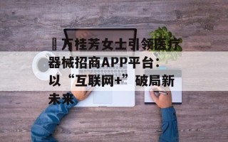 ​万桂芳女士引领医疗器械招商APP平台：以“互联网+”破局新未来
