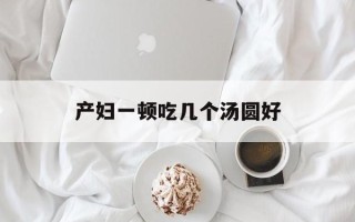 产妇一顿吃几个汤圆好