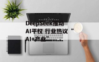 DeepSeek推动AI平权 行业热议“AI+产业”