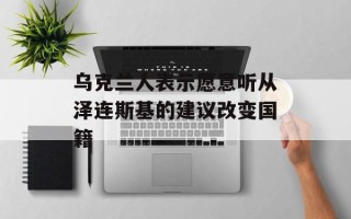乌克兰人表示愿意听从泽连斯基的建议改变国籍