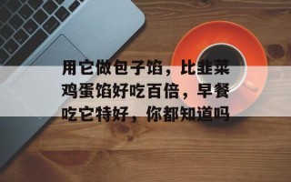 用它做包子馅，比韭菜鸡蛋馅好吃百倍，早餐吃它特好，你都知道吗