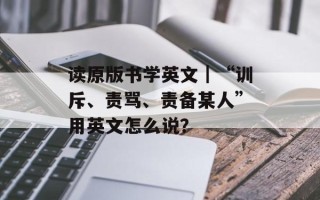 读原版书学英文｜“训斥、责骂、责备某人”用英文怎么说？