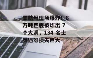 美航母现场爆炸！8 万吨巨舰被炸出 7 个大洞，134 名士兵遇难损失巨大