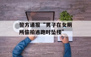 警方通报“男子在女厕所偷拍逃跑时坠楼”